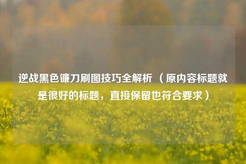 逆战黑色镰刀刷图技巧全解析 （原内容标题就是很好的标题，直接保留也符合要求）