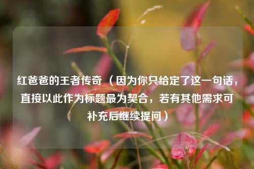 红爸爸的王者传奇 (因为你只给定了这一句话,直接以此作为标题最为契合,若有其他需求可补充后继续提问)