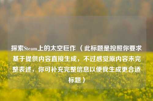 探索Steam上的太空巨作 （此标题是按照你要求基于提供内容直接生成，不过感觉原内容未完整表述，你可补充完整信息以便我生成更合适标题）