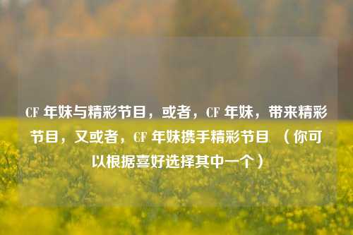 CF 年妹与精彩节目，或者，CF 年妹，带来精彩节目，又或者，CF 年妹携手精彩节目  （你可以根据喜好选择其中一个）