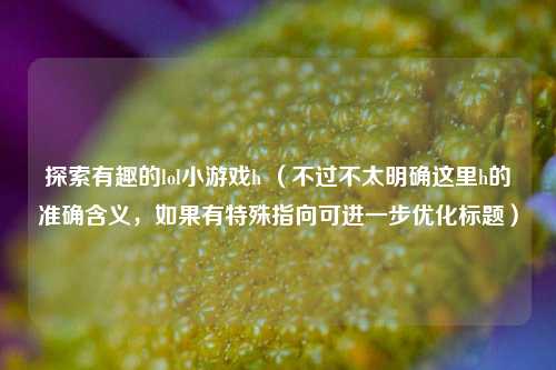 探索有趣的lol小游戏h (不过不太明确这里h的准确含义,如果有特殊指向可进一步优化标题)
