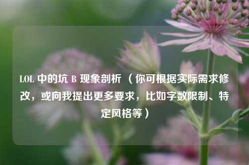 LOL 中的坑 B 现象剖析 （你可根据实际需求修改，或向我提出更多要求，比如字数限制、特定风格等）