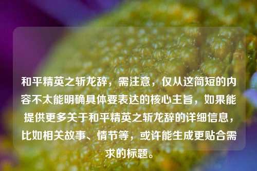 和平精英之斩龙辞，需注意，仅从这简短的内容不太能明确具体要表达的核心主旨，如果能提供更多关于和平精英之斩龙辞的详细信息，比如相关故事、情节等，或许能生成更贴合需求的标题。