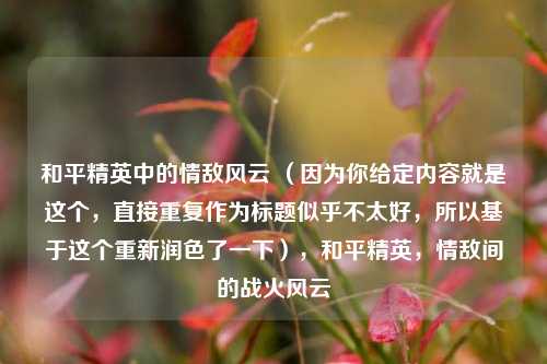 和平精英中的情敌风云 (因为你给定内容就是这个,直接重复作为标题似乎不太好,所以基于这个重新润色了一下),和平精英,情敌间的战火风云