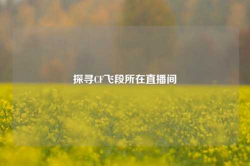 探寻CF飞段所在直播间
