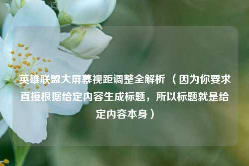 英雄联盟大屏幕视距调整全解析 （因为你要求直接根据给定内容生成标题，所以标题就是给定内容本身）