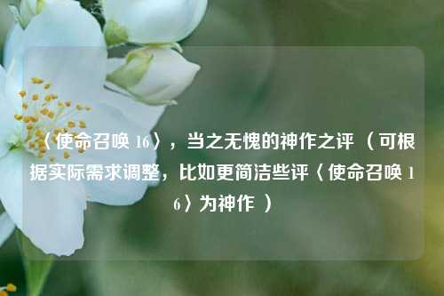 〈使命召唤 16〉，当之无愧的神作之评 （可根据实际需求调整，比如更简洁些评〈使命召唤 16〉为神作 ）