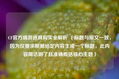 CF官方端游道具购买全解析 （标题与原文一致，因为仅要求根据给定内容生成一个标题，此内容简洁明了且准确概括核心主题）