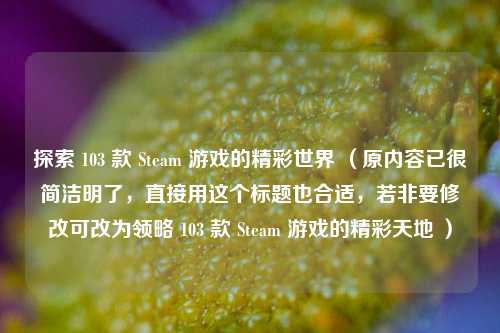 探索 103 款 Steam 游戏的精彩世界 （原内容已很简洁明了，直接用这个标题也合适，若非要修改可改为领略 103 款 Steam 游戏的精彩天地 ）