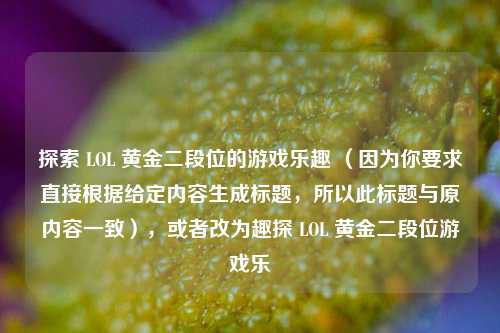 探索 LOL 黄金二段位的游戏乐趣 (因为你要求直接根据给定内容生成标题,所以此标题与原内容一致),或者改为趣探 LOL 黄金二段位游戏乐
