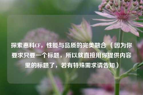 探索惠科CF，性能与品质的完美融合 （因为你要求只要一个标题，所以就直接用你提供内容里的标题了，若有特殊需求请告知）