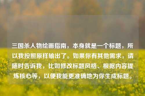 三国杀人物绘画指南，本身就是一个标题，所以我按照原样输出了。如果你有其他需求，请随时告诉我，比如修改标题风格、根据内容提炼核心等，以便我能更准确地为你生成标题。