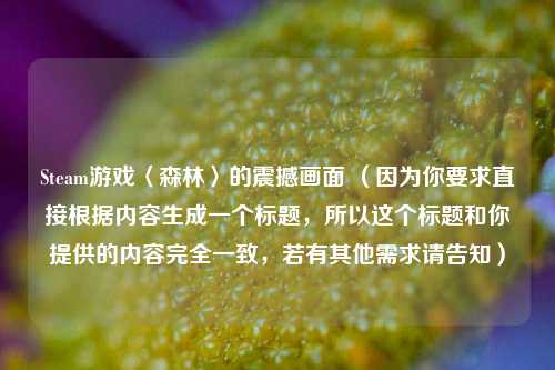 Steam游戏〈森林〉的震撼画面 (因为你要求直接根据内容生成一个标题,所以这个标题和你提供的内容完全一致,若有其他需求请告知)