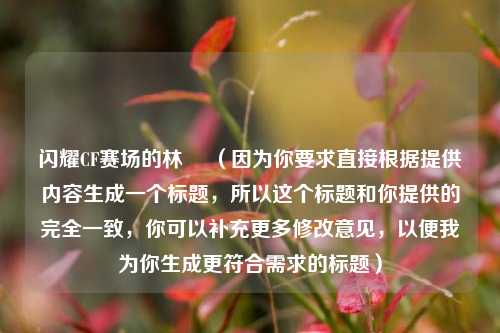 闪耀CF赛场的林玥 （因为你要求直接根据提供内容生成一个标题，所以这个标题和你提供的完全一致，你可以补充更多修改意见，以便我为你生成更符合需求的标题）