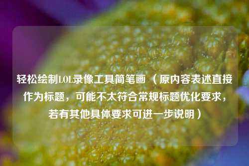 轻松绘制LOL录像工具简笔画 (原内容表述直接作为标题,可能不太符合常规标题优化要求,若有其他具体要求可进一步说明)