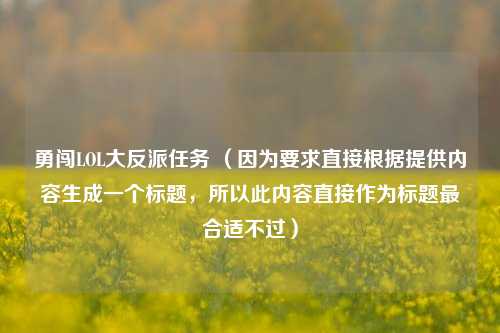 勇闯LOL大反派任务 （因为要求直接根据提供内容生成一个标题，所以此内容直接作为标题最合适不过）