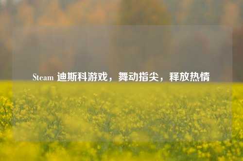 Steam 迪斯科游戏,舞动指尖,释放热情