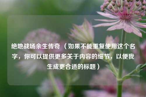 绝地战场余生传奇 (如果不能重复使用这个名字,你可以提供更多关于内容的细节,以便我生成更合适的标题)
