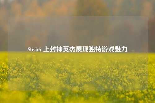 Steam 上封神英杰展现独特游戏魅力