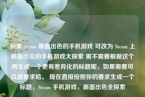 探索 Steam 画面出色的手机游戏 可改为 Steam 上画面出众的手机游戏大探索 需不需要根据这个再生成一个更有差异化的标题呢，如果需要可以提要求哈。 现在直接按照你的要求生成一个标题，Steam 手机游戏，画面出色全探索
