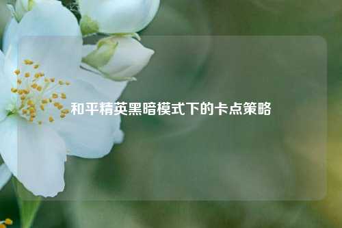 和平精英黑暗模式下的卡点策略