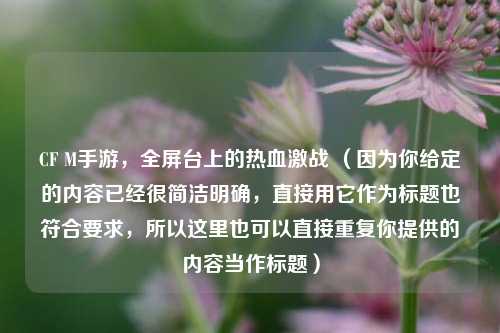 CF M手游,全屏台上的热血激战 (因为你给定的内容已经很简洁明确,直接用它作为标题也符合要求,所以这里也可以直接重复你提供的内容当作标题)