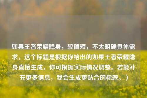 如果王者荣耀隐身,较简短,不太明确具体需求,这个标题是根据你给出的如果王者荣耀隐身直接生成,你可根据实际情况调整。若能补充更多信息,我会生成更贴合的标题。)