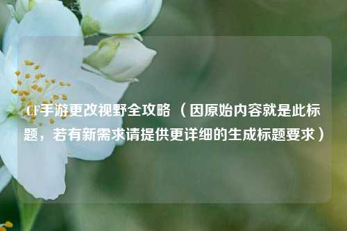 CF手游更改视野全攻略 （因原始内容就是此标题，若有新需求请提供更详细的生成标题要求）