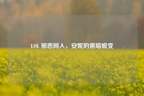LOL 邪恶同人，安妮的黑暗蜕变