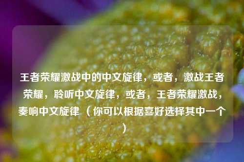 王者荣耀激战中的中文旋律，或者，激战王者荣耀，聆听中文旋律，或者，王者荣耀激战，奏响中文旋律 （你可以根据喜好选择其中一个）