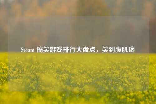 Steam 搞笑游戏排行大盘点，笑到腹肌疼