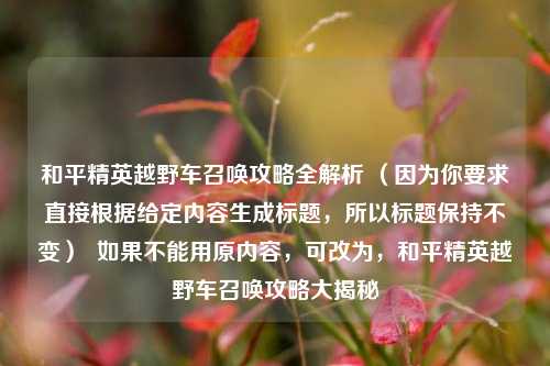 和平精英越野车召唤攻略全解析 （因为你要求直接根据给定内容生成标题，所以标题保持不变）  如果不能用原内容，可改为，和平精英越野车召唤攻略大揭秘