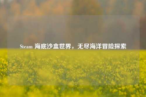 Steam 海底沙盒世界,无尽海洋冒险探索