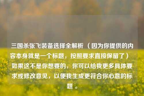 三国杀张飞装备选择全解析 （因为你提供的内容本身就是一个标题，按照要求直接保留了）  如果这不是你想要的，你可以给我更多具体要求或修改意见，以便我生成更符合你心意的标题 。