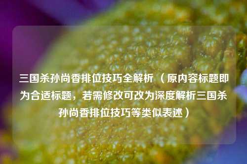 三国杀孙尚香排位技巧全解析 （原内容标题即为合适标题，若需修改可改为深度解析三国杀孙尚香排位技巧等类似表述）