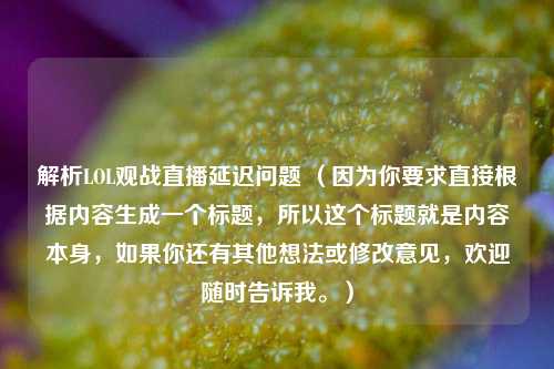 解析LOL观战直播延迟问题 （因为你要求直接根据内容生成一个标题，所以这个标题就是内容本身，如果你还有其他想法或修改意见，欢迎随时告诉我。）