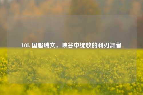 LOL 国服瑞文，峡谷中绽放的利刃舞者