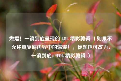 燃爆！一镜到底呈现的 LOL 精彩剪辑 （如果不允许重复原内容中的燃爆！，标题也可改为，一镜到底，LOL 精彩剪辑 ）