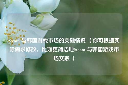 Steam 与韩国游戏市场的交融情况 （你可根据实际需求修改，比如更简洁地Steam 与韩国游戏市场交融 ）