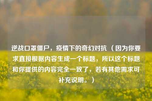 逆战口罩僵尸，疫情下的奇幻对抗 （因为你要求直接根据内容生成一个标题，所以这个标题和你提供的内容完全一致了，若有其他需求可补充说明。）