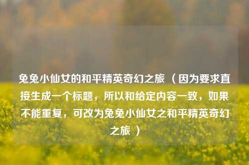 兔兔小仙女的和平精英奇幻之旅 （因为要求直接生成一个标题，所以和给定内容一致，如果不能重复，可改为兔兔小仙女之和平精英奇幻之旅 ）