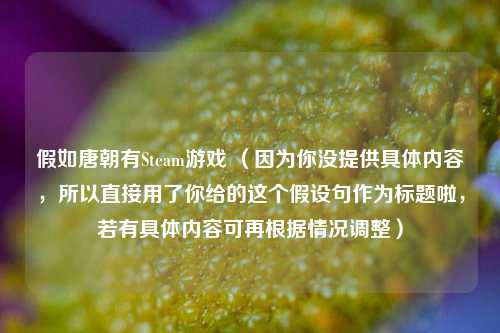 假如唐朝有Steam游戏 （因为你没提供具体内容，所以直接用了你给的这个假设句作为标题啦，若有具体内容可再根据情况调整）
