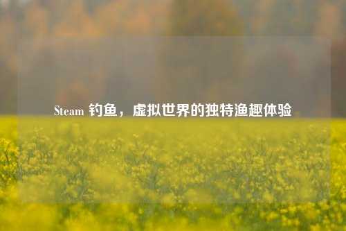 Steam 钓鱼，虚拟世界的独特渔趣体验