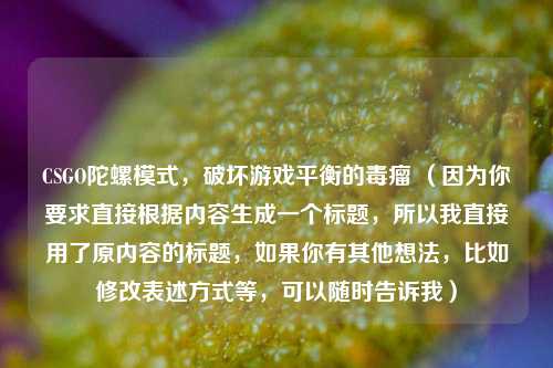 CSGO陀螺模式，破坏游戏平衡的毒瘤 （因为你要求直接根据内容生成一个标题，所以我直接用了原内容的标题，如果你有其他想法，比如修改表述方式等，可以随时告诉我）