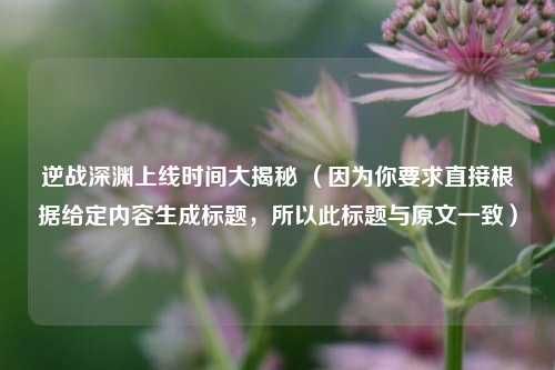 逆战深渊上线时间大揭秘 （因为你要求直接根据给定内容生成标题，所以此标题与原文一致）