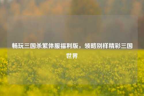 畅玩三国杀繁体服福利版，领略别样精彩三国世界