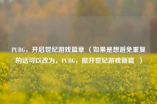 PUBG，开启世纪游戏篇章 （如果是想避免重复的话可以改为，PUBG，掀开世纪游戏新篇  ）