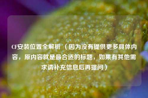 CF安装位置全解析 （因为没有提供更多具体内容，原内容就是最合适的标题，如果有其他需求请补充信息后再提问）