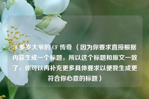 70 多岁大爷的 CF 传奇 （因为你要求直接根据内容生成一个标题，所以这个标题和原文一致了，你可以再补充更多具体要求以便我生成更符合你心意的标题）