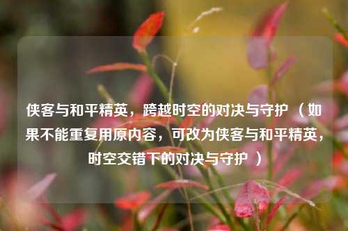 侠客与和平精英，跨越时空的对决与守护 （如果不能重复用原内容，可改为侠客与和平精英，时空交错下的对决与守护 ）